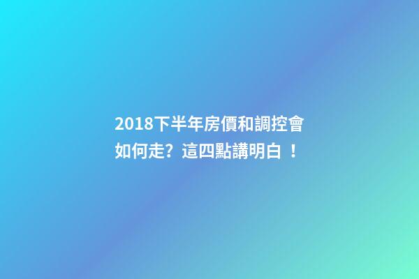 2018下半年房價和調控會如何走？這四點講明白！